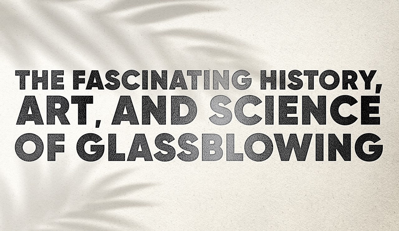 The Fascinating History, Art, and Science of Glassblowing