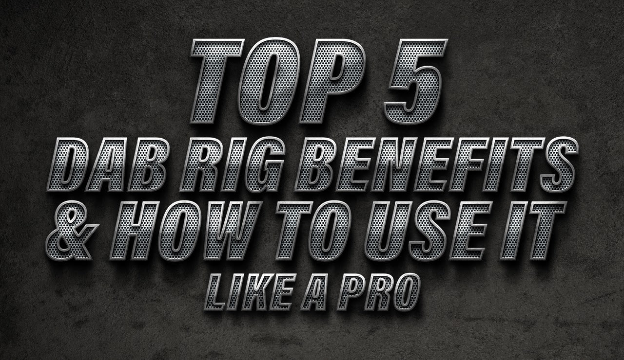 Top 5 Dab Rig Benefits & How to Use It like a Pro